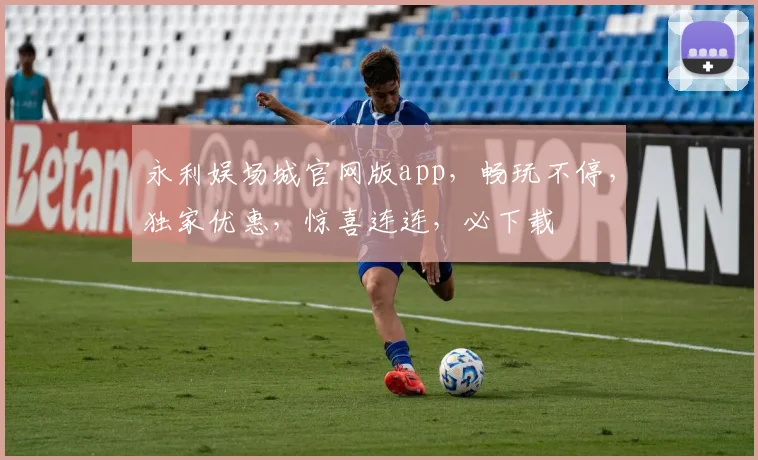 永利娱场城官网版app，畅玩不停，独家优惠，惊喜连连，必下载