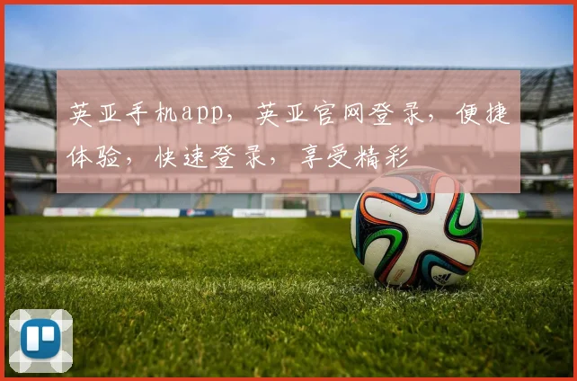 英亚手机app，英亚官网登录，便捷体验，快速登录，享受精彩