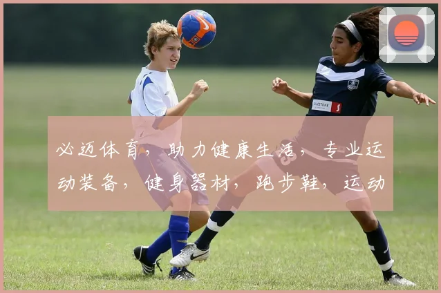 必迈体育，助力健康生活，专业运动装备，健身器材，跑步鞋，运动服饰，一站式购物体验，品质生活必备