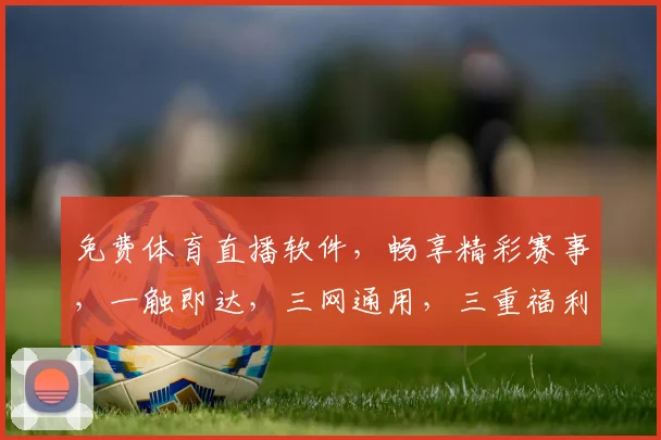 免费体育直播软件，畅享精彩赛事，一触即达，三网通用，三重福利，不容错过