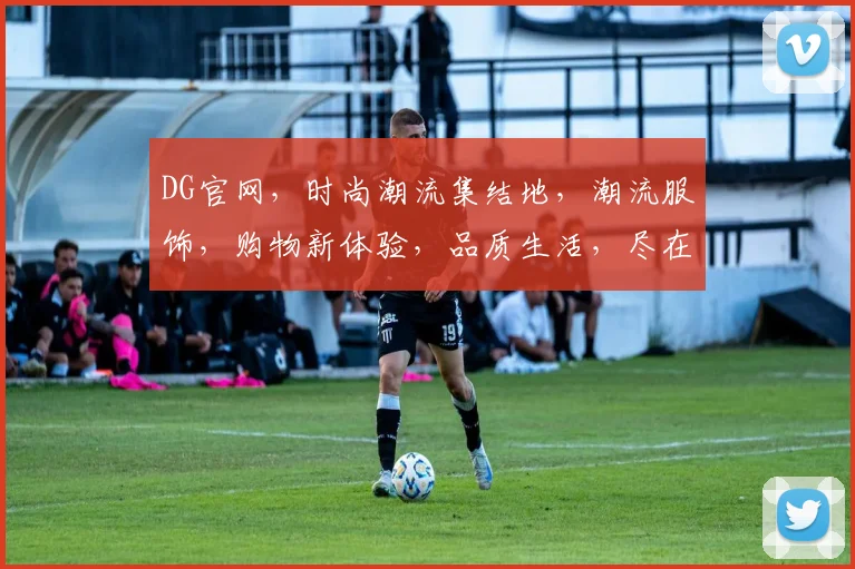 DG官网，时尚潮流集结地，潮流服饰，购物新体验，品质生活，尽在DG