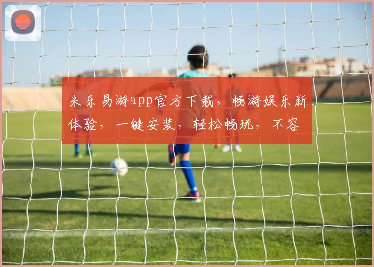 米乐易游app官方下载，畅游娱乐新体验，一键安装，轻松畅玩，不容错过