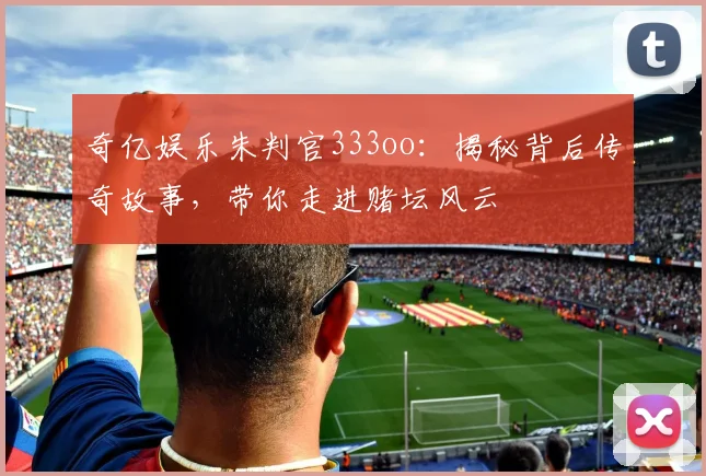 奇亿娱乐朱判官333oo：揭秘背后传奇故事，带你走进赌坛风云