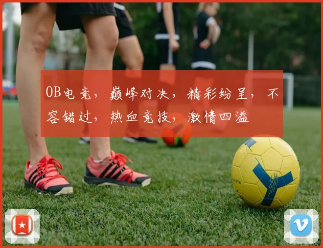 OB电竞，巅峰对决，精彩纷呈，不容错过，热血竞技，激情四溢