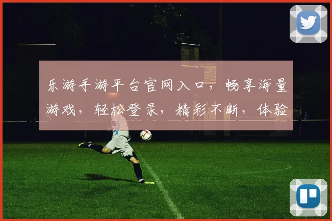 乐游手游平台官网入口，畅享海量游戏，轻松登录，精彩不断，体验首选