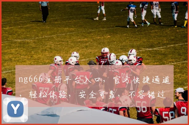 ng666注册平台入口，官方快捷通道，轻松体验，安全可靠，不容错过
